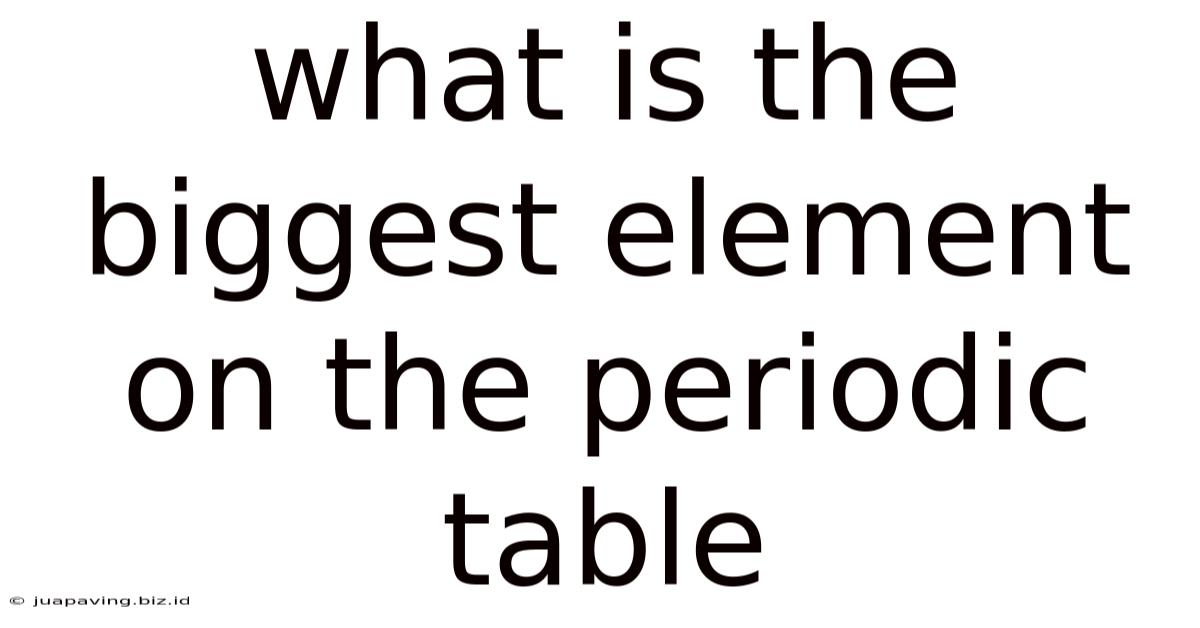 What Is The Biggest Element On The Periodic Table