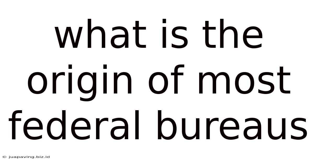 What Is The Origin Of Most Federal Bureaus