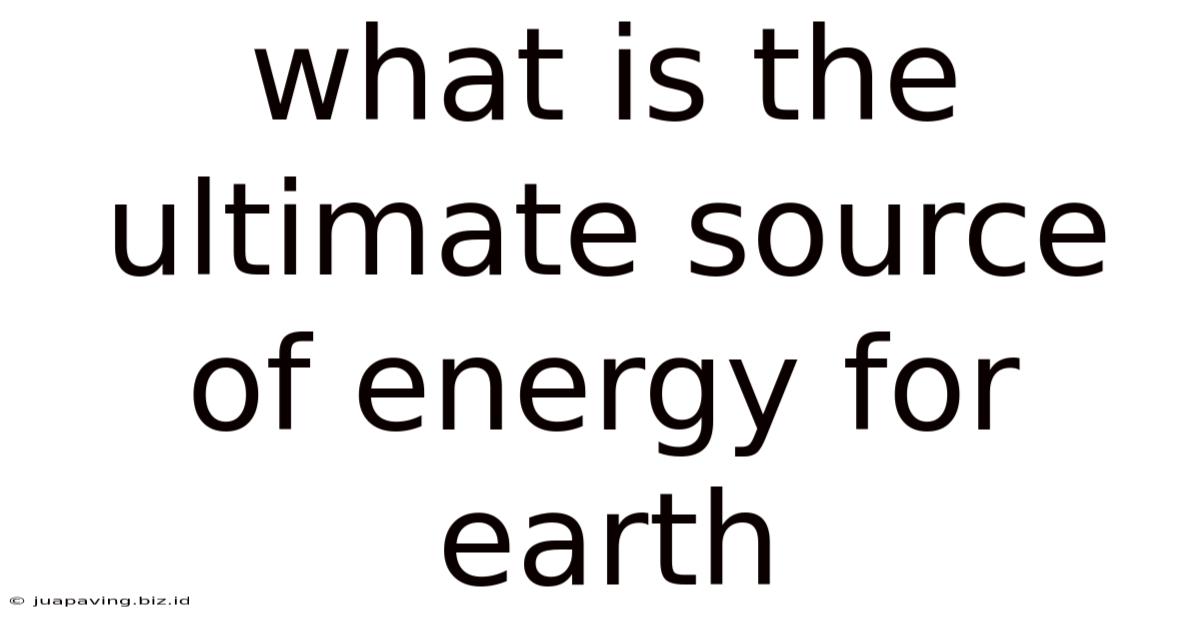 What Is The Ultimate Source Of Energy For Earth