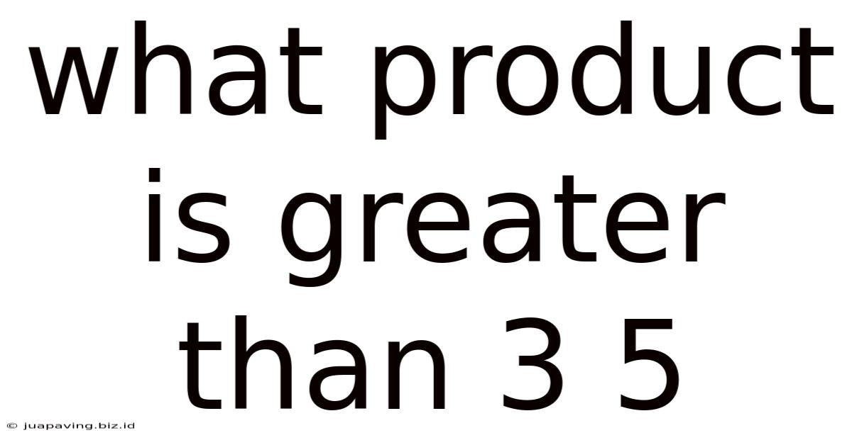 What Product Is Greater Than 3 5
