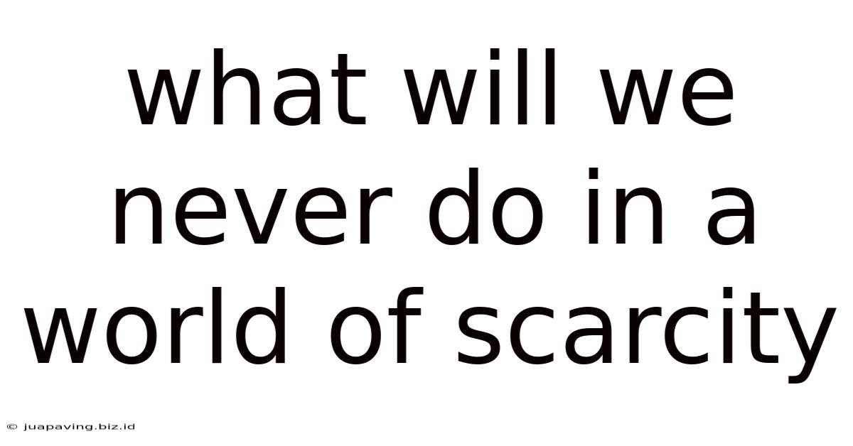 What Will We Never Do In A World Of Scarcity