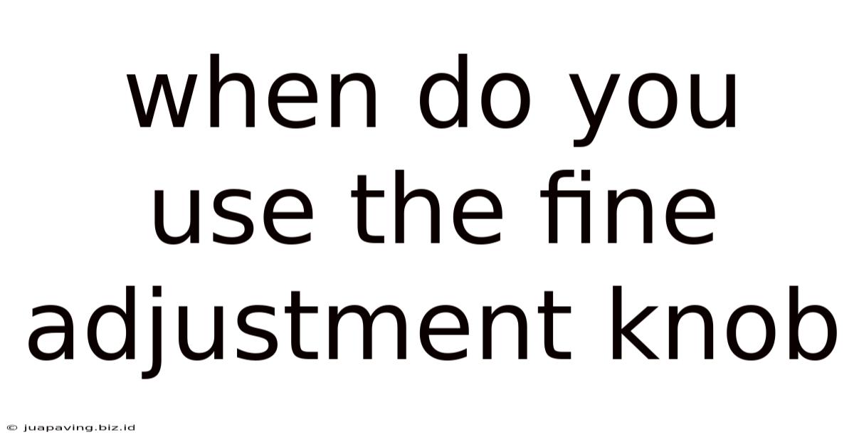 When Do You Use The Fine Adjustment Knob