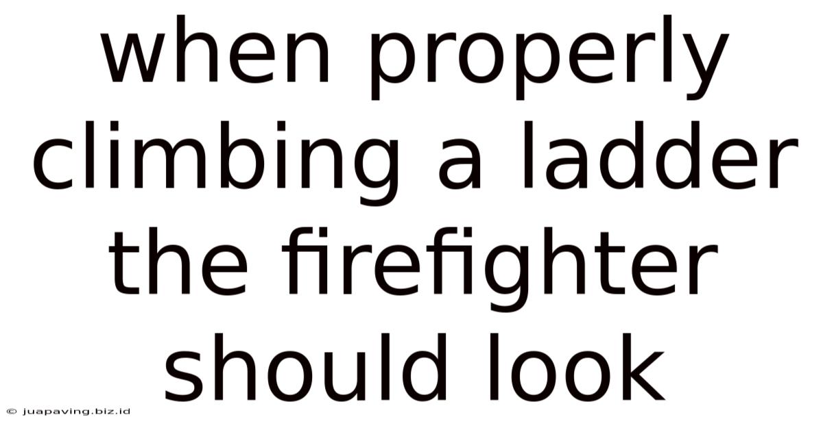 When Properly Climbing A Ladder The Firefighter Should Look