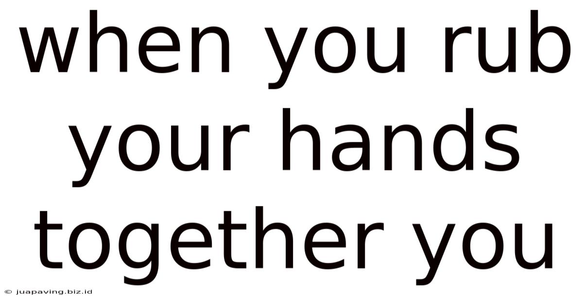 When You Rub Your Hands Together You