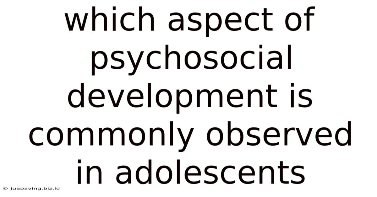 Which Aspect Of Psychosocial Development Is Commonly Observed In Adolescents