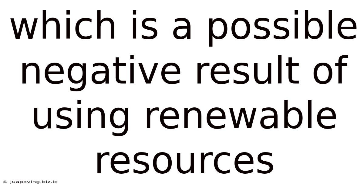 Which Is A Possible Negative Result Of Using Renewable Resources