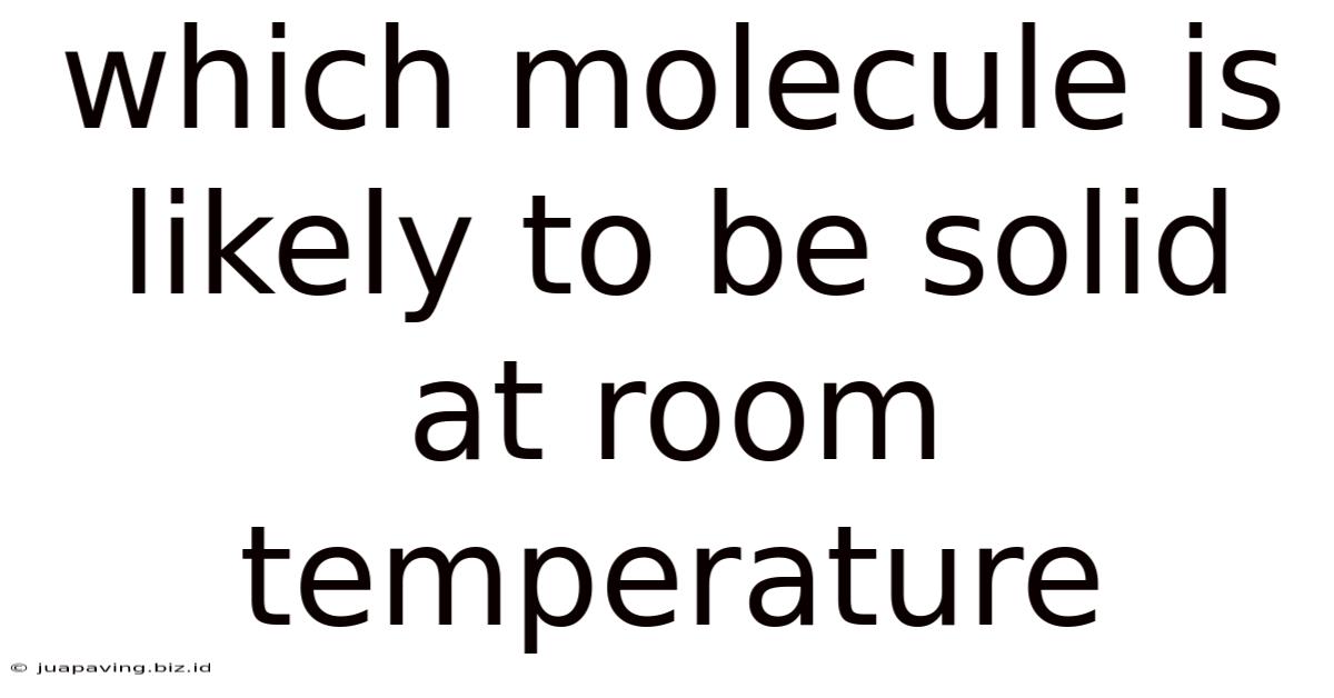 Which Molecule Is Likely To Be Solid At Room Temperature