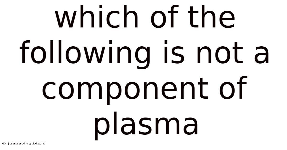 Which Of The Following Is Not A Component Of Plasma