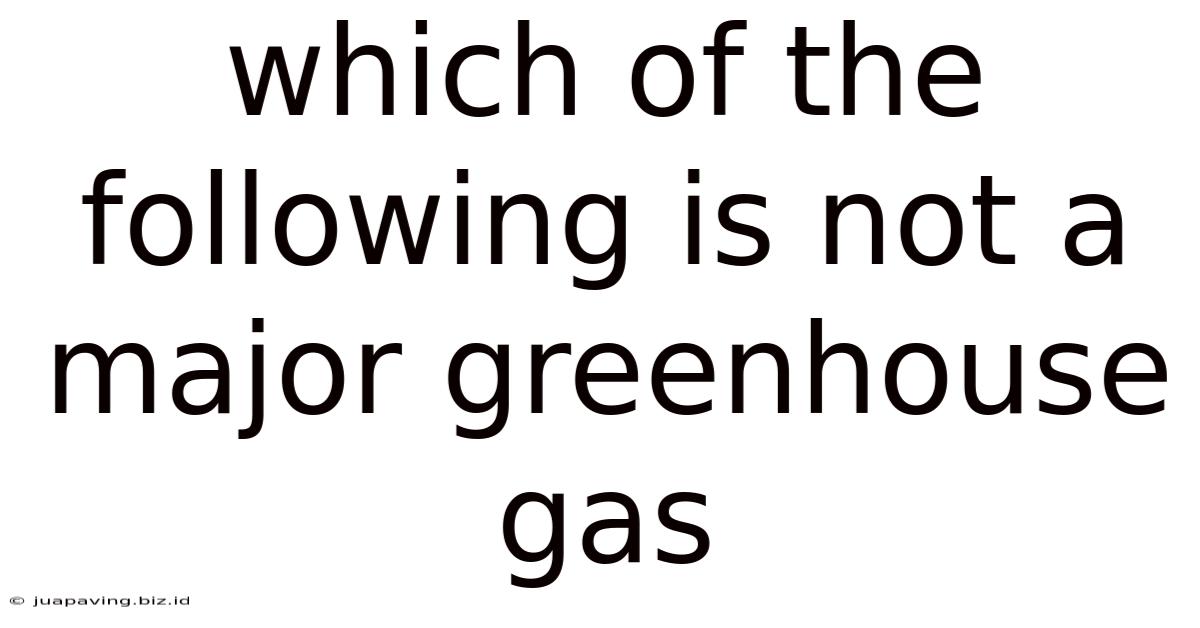 Which Of The Following Is Not A Major Greenhouse Gas