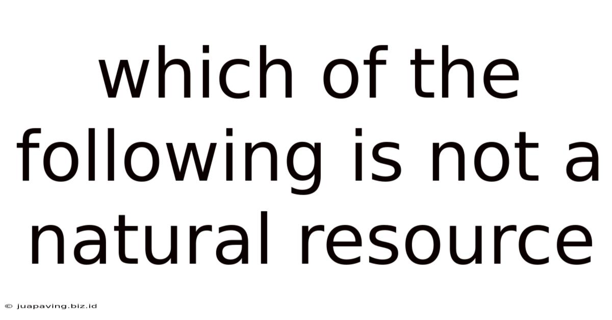Which Of The Following Is Not A Natural Resource