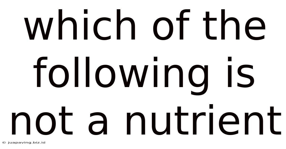 Which Of The Following Is Not A Nutrient