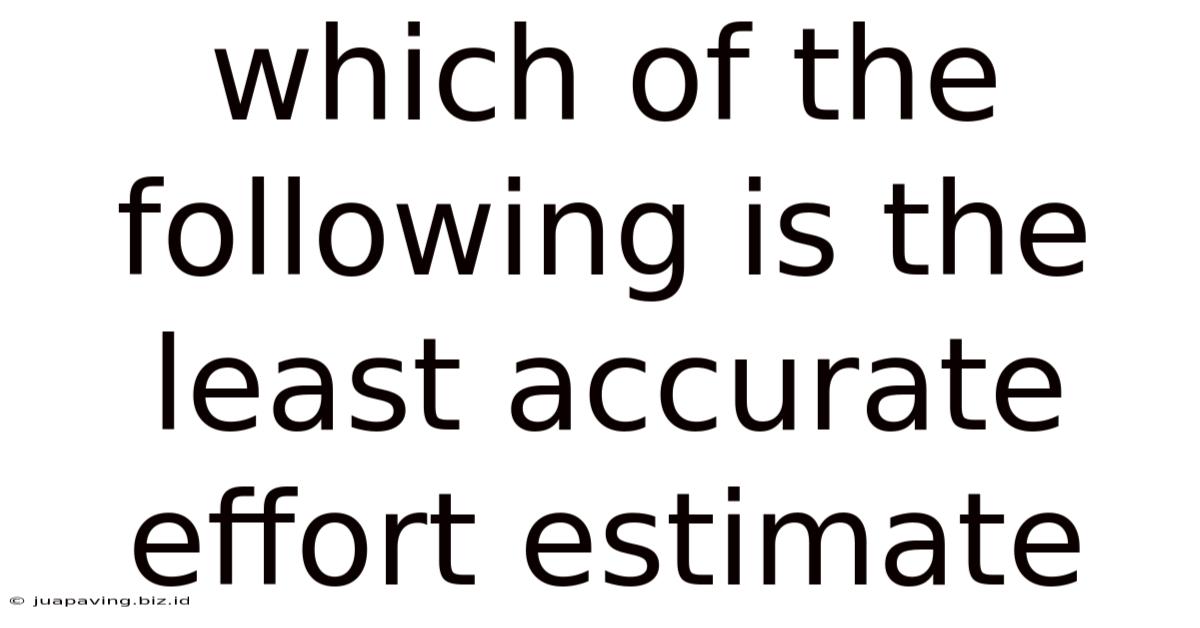 Which Of The Following Is The Least Accurate Effort Estimate