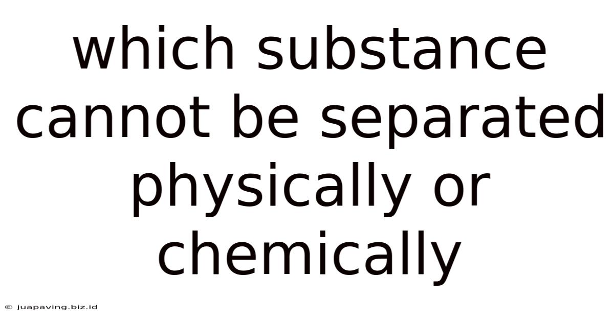 Which Substance Cannot Be Separated Physically Or Chemically