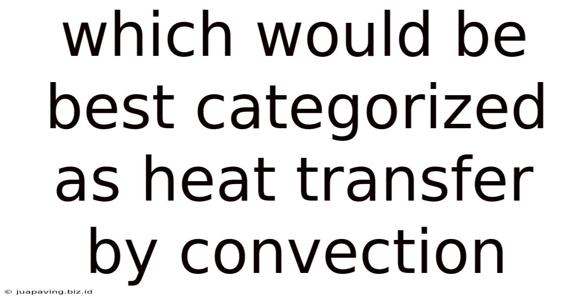 Which Would Be Best Categorized As Heat Transfer By Convection
