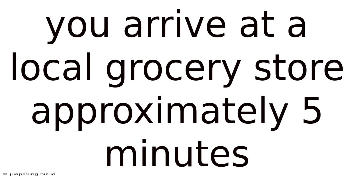 You Arrive At A Local Grocery Store Approximately 5 Minutes