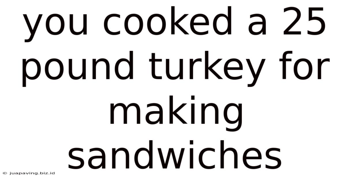You Cooked A 25 Pound Turkey For Making Sandwiches
