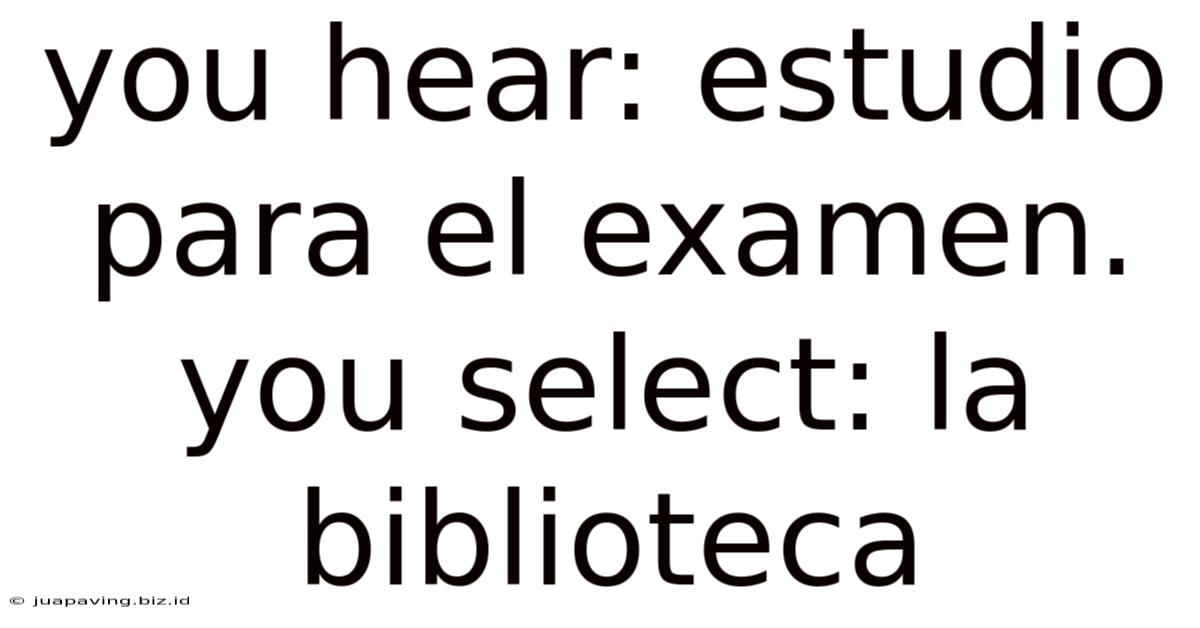 You Hear: Estudio Para El Examen. You Select: La Biblioteca