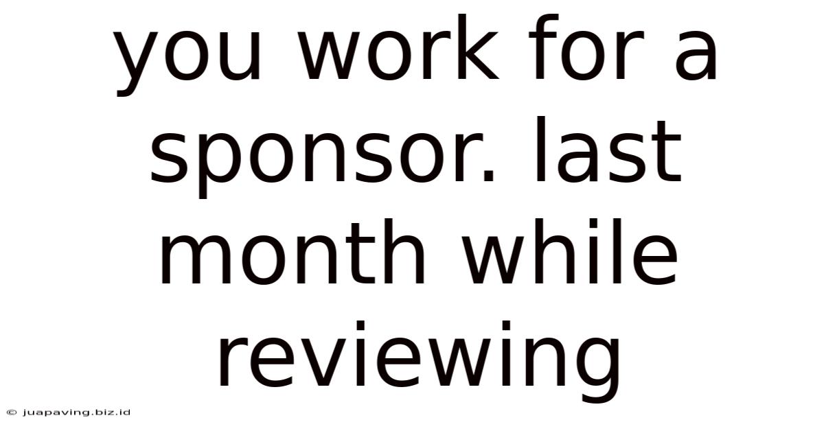 You Work For A Sponsor. Last Month While Reviewing