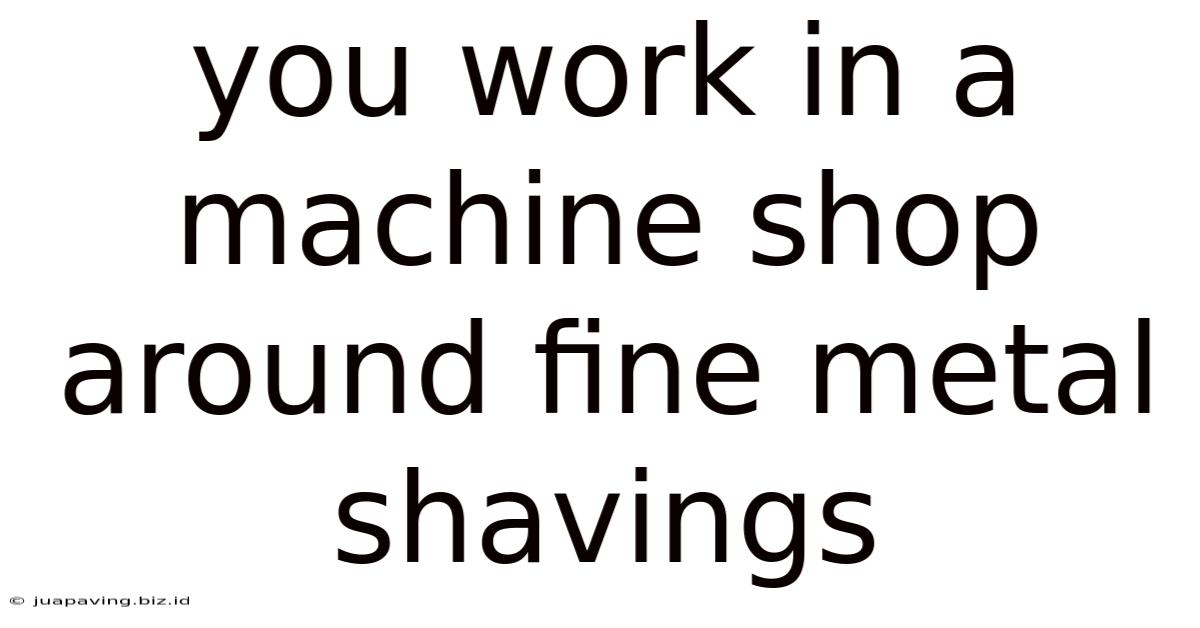 You Work In A Machine Shop Around Fine Metal Shavings